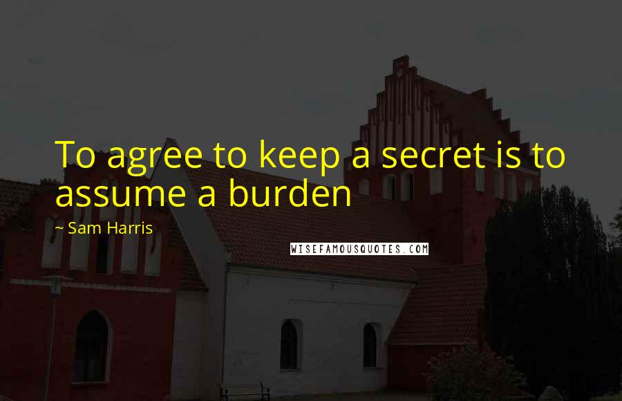 Sam Harris Quotes: To agree to keep a secret is to assume a burden