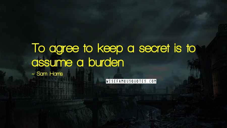 Sam Harris Quotes: To agree to keep a secret is to assume a burden