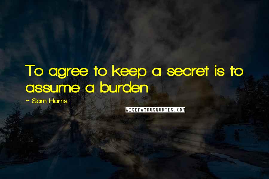 Sam Harris Quotes: To agree to keep a secret is to assume a burden