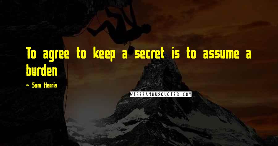 Sam Harris Quotes: To agree to keep a secret is to assume a burden