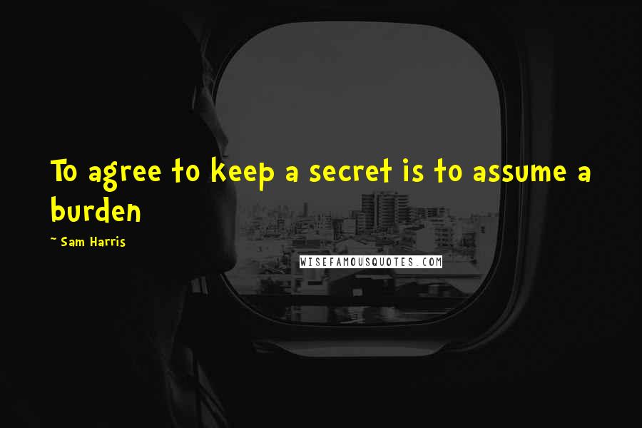 Sam Harris Quotes: To agree to keep a secret is to assume a burden