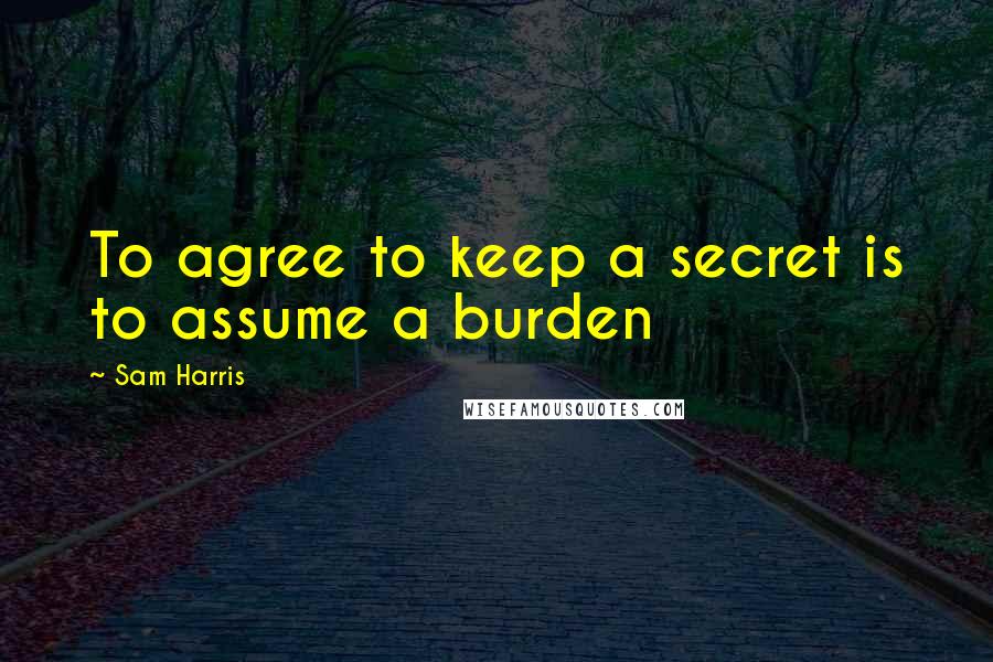 Sam Harris Quotes: To agree to keep a secret is to assume a burden