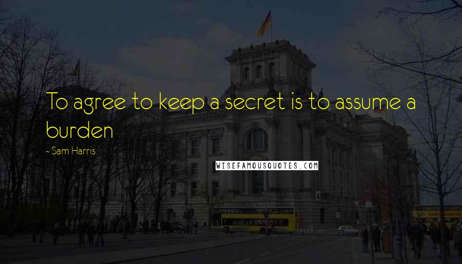 Sam Harris Quotes: To agree to keep a secret is to assume a burden