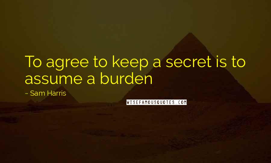 Sam Harris Quotes: To agree to keep a secret is to assume a burden