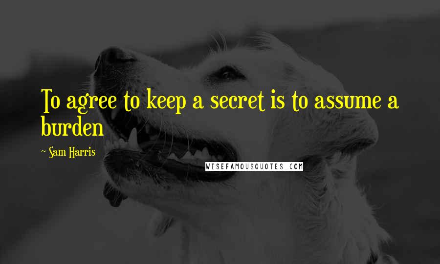 Sam Harris Quotes: To agree to keep a secret is to assume a burden