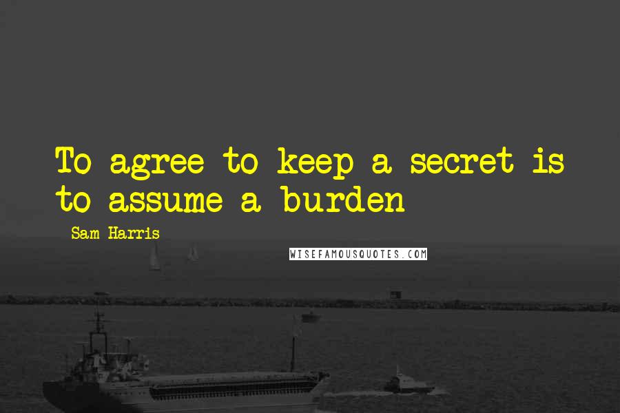 Sam Harris Quotes: To agree to keep a secret is to assume a burden