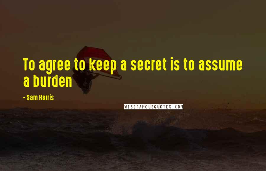 Sam Harris Quotes: To agree to keep a secret is to assume a burden