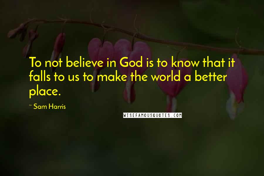 Sam Harris Quotes: To not believe in God is to know that it falls to us to make the world a better place.