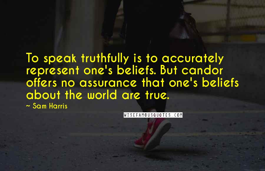 Sam Harris Quotes: To speak truthfully is to accurately represent one's beliefs. But candor offers no assurance that one's beliefs about the world are true.