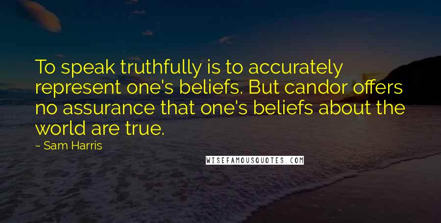 Sam Harris Quotes: To speak truthfully is to accurately represent one's beliefs. But candor offers no assurance that one's beliefs about the world are true.