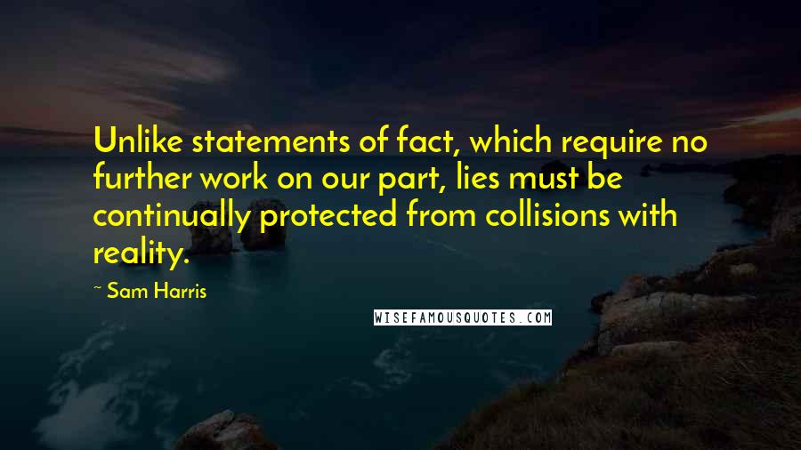 Sam Harris Quotes: Unlike statements of fact, which require no further work on our part, lies must be continually protected from collisions with reality.