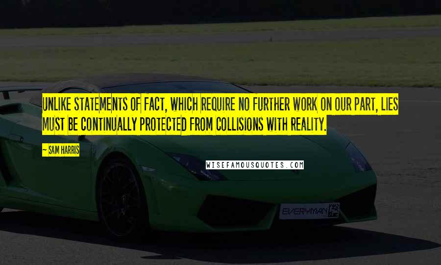 Sam Harris Quotes: Unlike statements of fact, which require no further work on our part, lies must be continually protected from collisions with reality.
