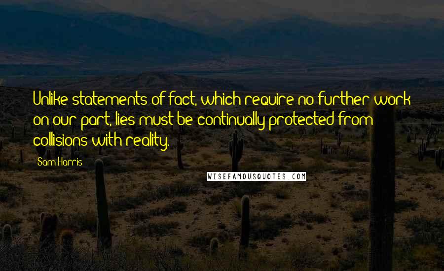 Sam Harris Quotes: Unlike statements of fact, which require no further work on our part, lies must be continually protected from collisions with reality.