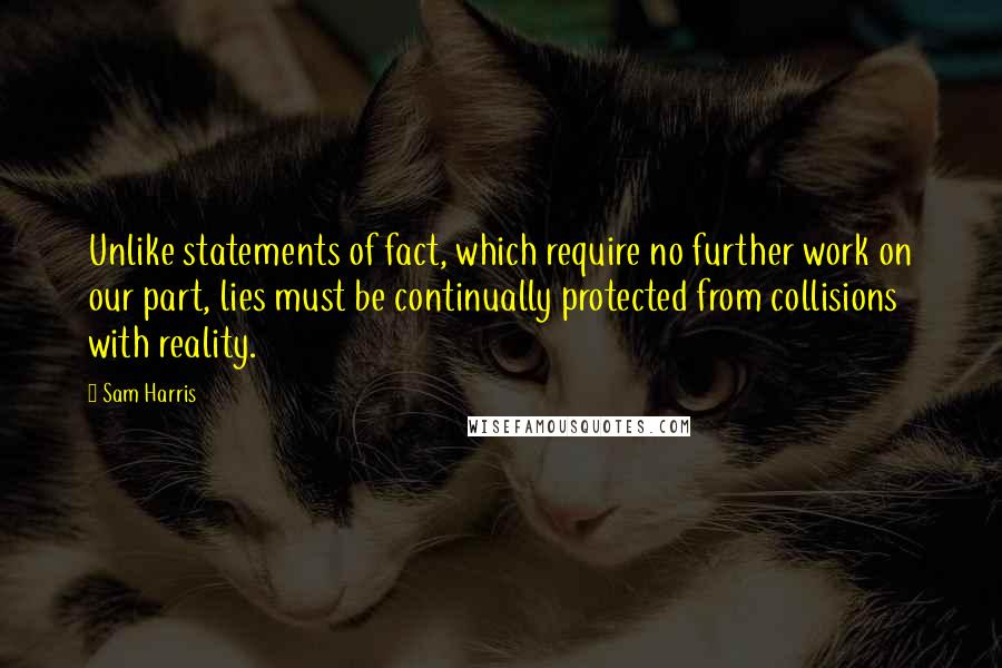 Sam Harris Quotes: Unlike statements of fact, which require no further work on our part, lies must be continually protected from collisions with reality.