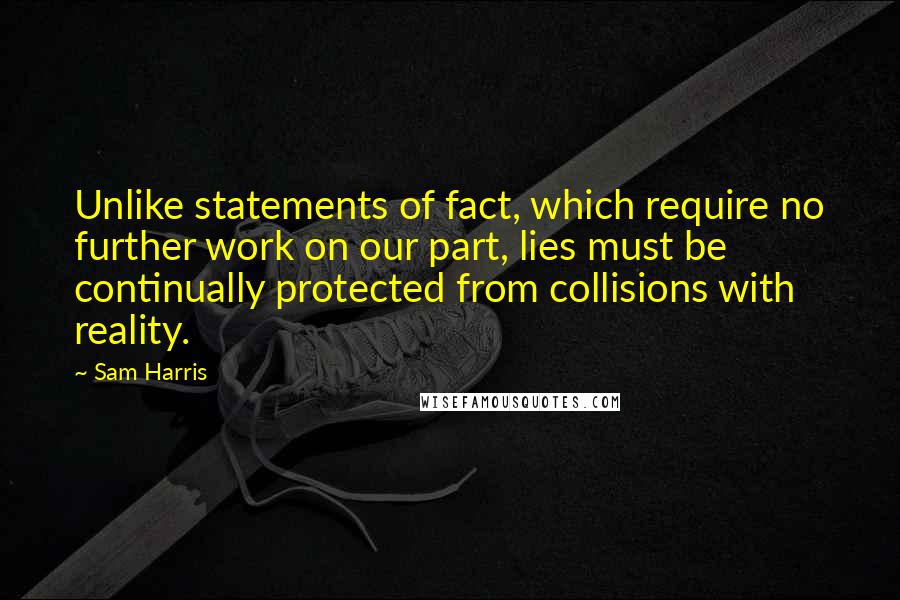 Sam Harris Quotes: Unlike statements of fact, which require no further work on our part, lies must be continually protected from collisions with reality.