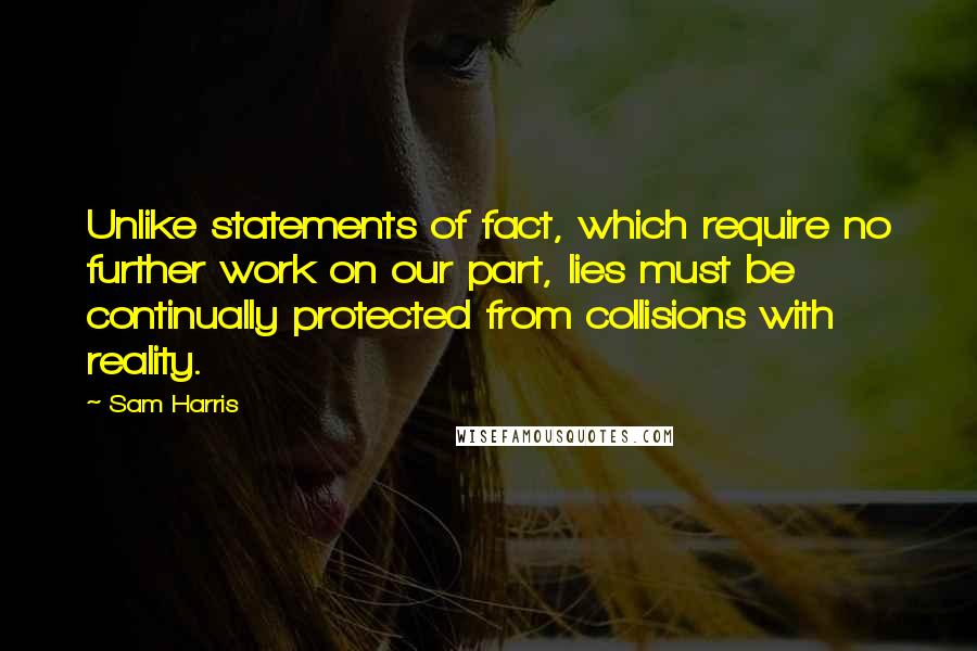 Sam Harris Quotes: Unlike statements of fact, which require no further work on our part, lies must be continually protected from collisions with reality.