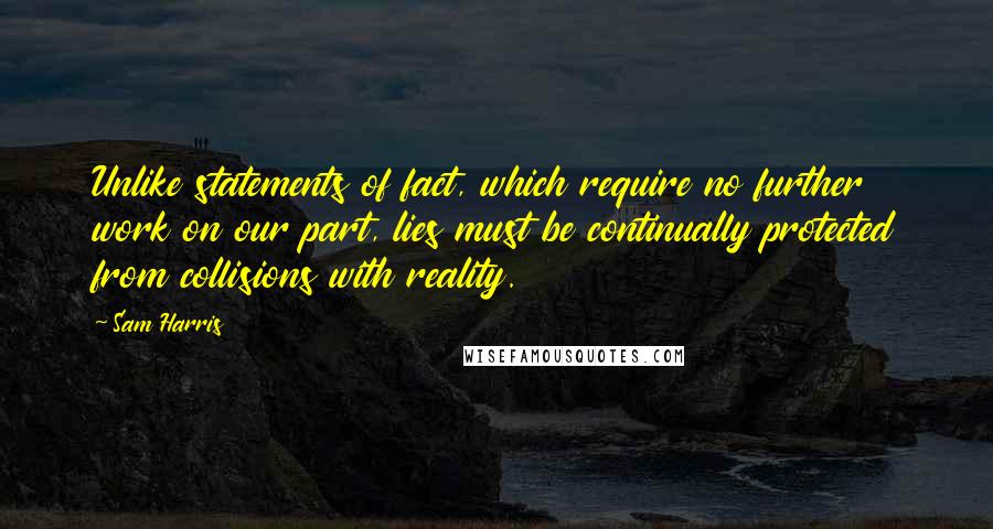 Sam Harris Quotes: Unlike statements of fact, which require no further work on our part, lies must be continually protected from collisions with reality.