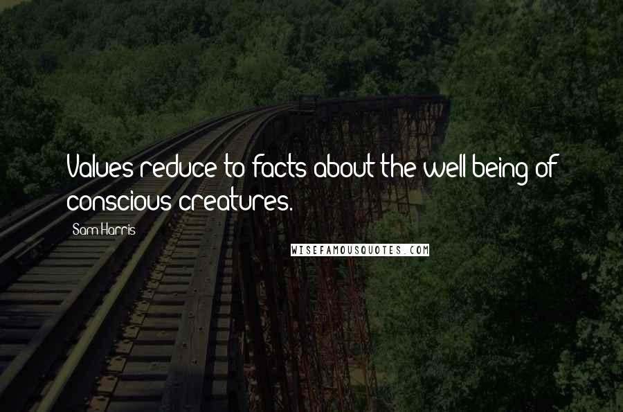 Sam Harris Quotes: Values reduce to facts about the well-being of conscious creatures.