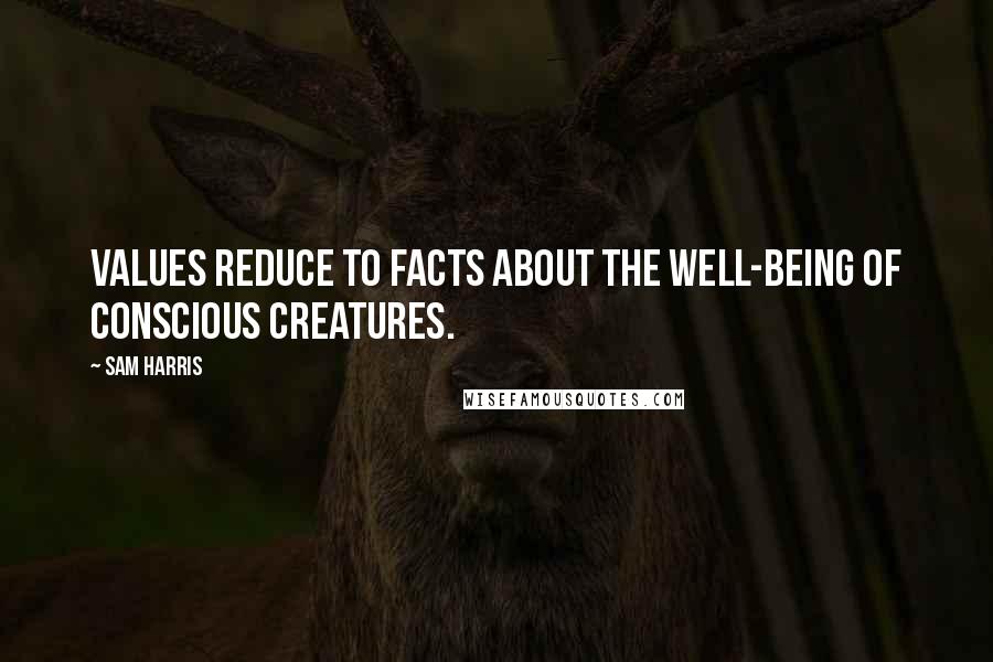 Sam Harris Quotes: Values reduce to facts about the well-being of conscious creatures.