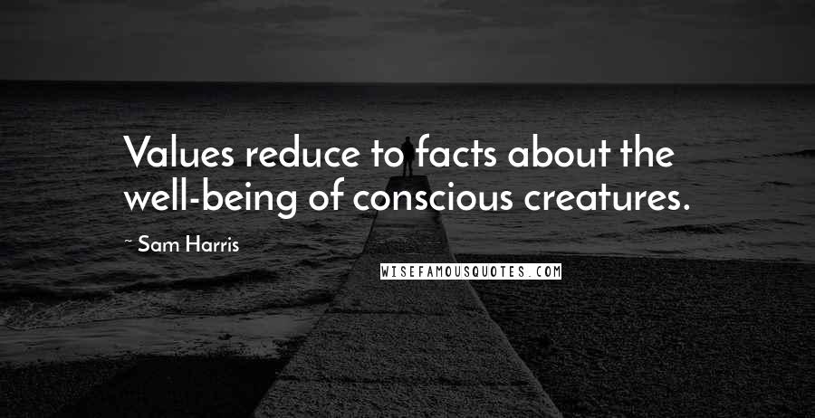 Sam Harris Quotes: Values reduce to facts about the well-being of conscious creatures.