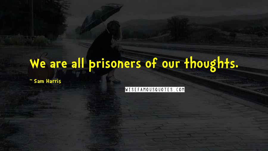 Sam Harris Quotes: We are all prisoners of our thoughts.