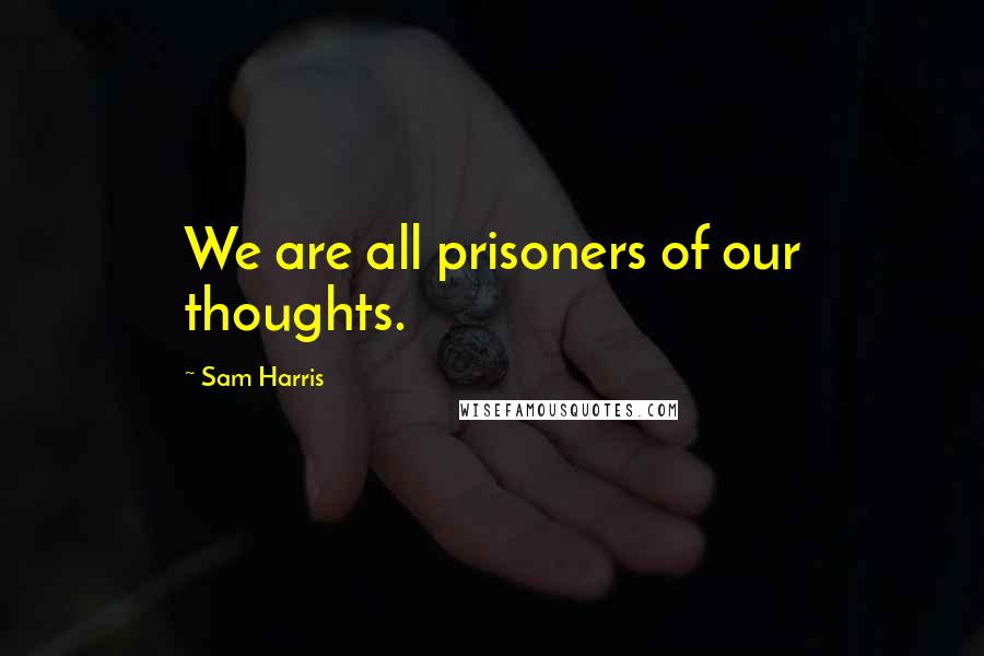 Sam Harris Quotes: We are all prisoners of our thoughts.