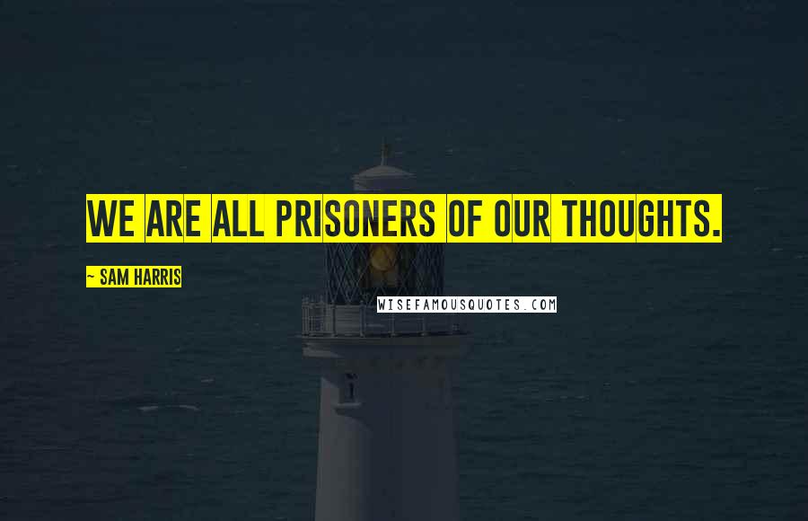 Sam Harris Quotes: We are all prisoners of our thoughts.