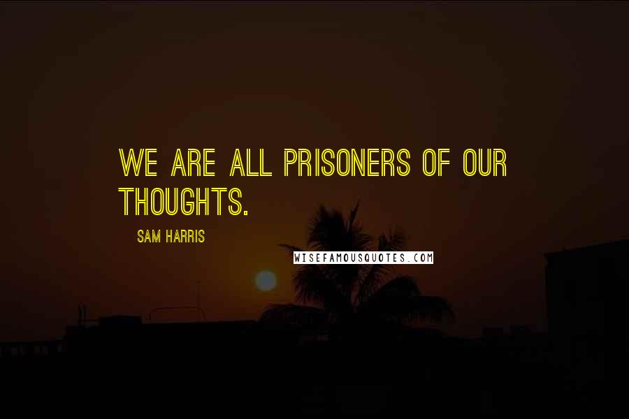 Sam Harris Quotes: We are all prisoners of our thoughts.