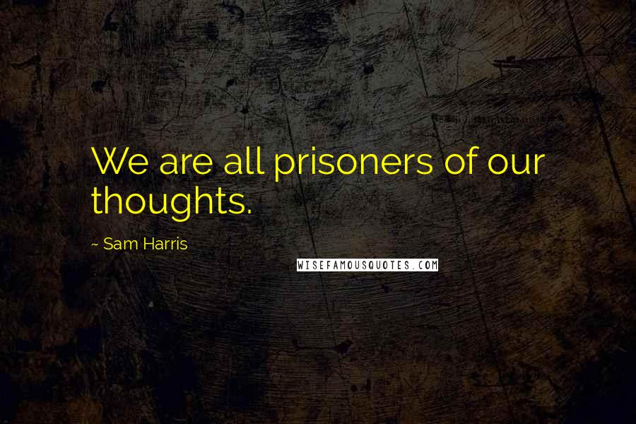 Sam Harris Quotes: We are all prisoners of our thoughts.