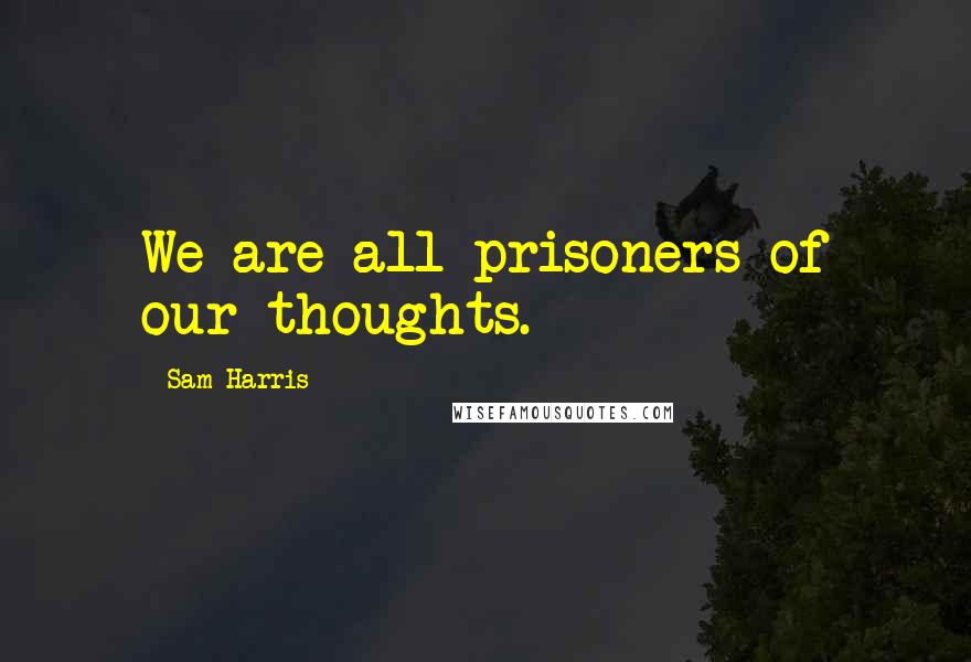 Sam Harris Quotes: We are all prisoners of our thoughts.