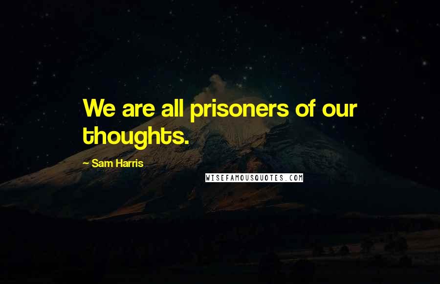 Sam Harris Quotes: We are all prisoners of our thoughts.