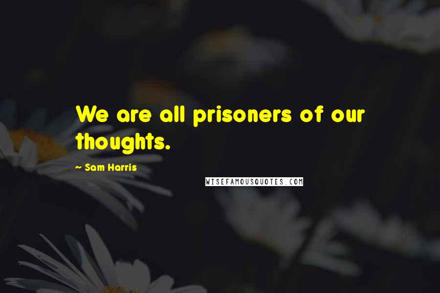 Sam Harris Quotes: We are all prisoners of our thoughts.