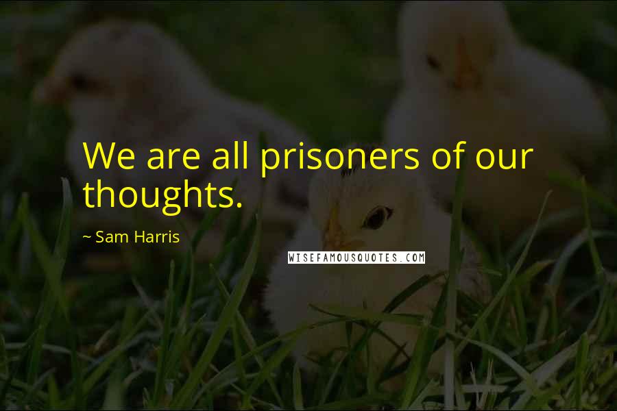 Sam Harris Quotes: We are all prisoners of our thoughts.