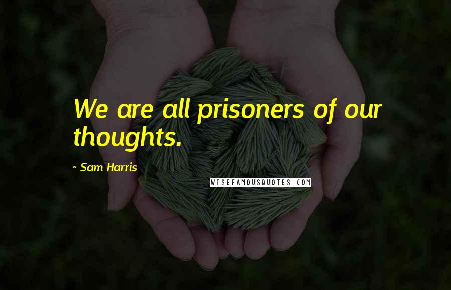 Sam Harris Quotes: We are all prisoners of our thoughts.