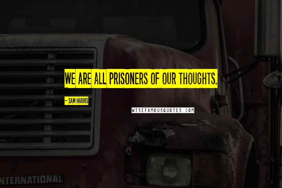 Sam Harris Quotes: We are all prisoners of our thoughts.