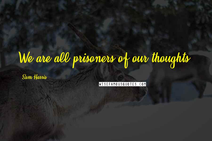Sam Harris Quotes: We are all prisoners of our thoughts.