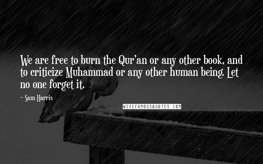 Sam Harris Quotes: We are free to burn the Qur'an or any other book, and to criticize Muhammad or any other human being. Let no one forget it.
