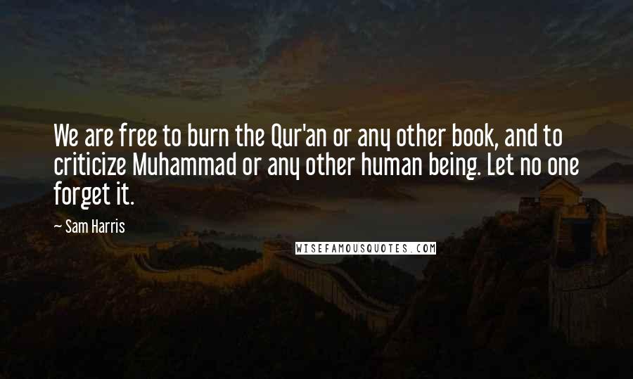 Sam Harris Quotes: We are free to burn the Qur'an or any other book, and to criticize Muhammad or any other human being. Let no one forget it.