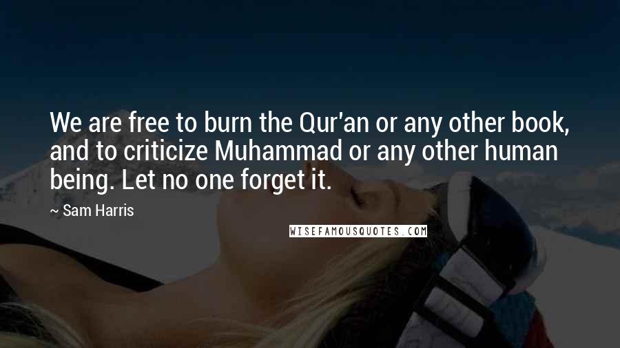 Sam Harris Quotes: We are free to burn the Qur'an or any other book, and to criticize Muhammad or any other human being. Let no one forget it.