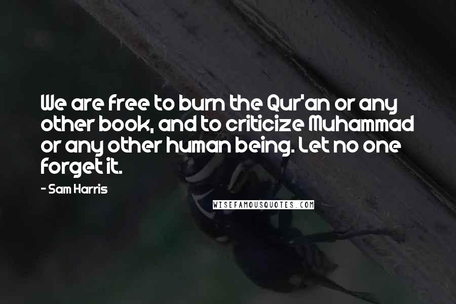 Sam Harris Quotes: We are free to burn the Qur'an or any other book, and to criticize Muhammad or any other human being. Let no one forget it.