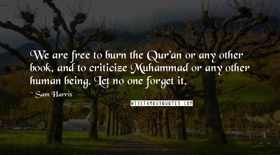 Sam Harris Quotes: We are free to burn the Qur'an or any other book, and to criticize Muhammad or any other human being. Let no one forget it.