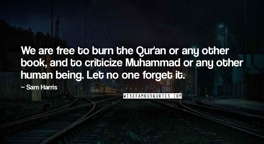 Sam Harris Quotes: We are free to burn the Qur'an or any other book, and to criticize Muhammad or any other human being. Let no one forget it.