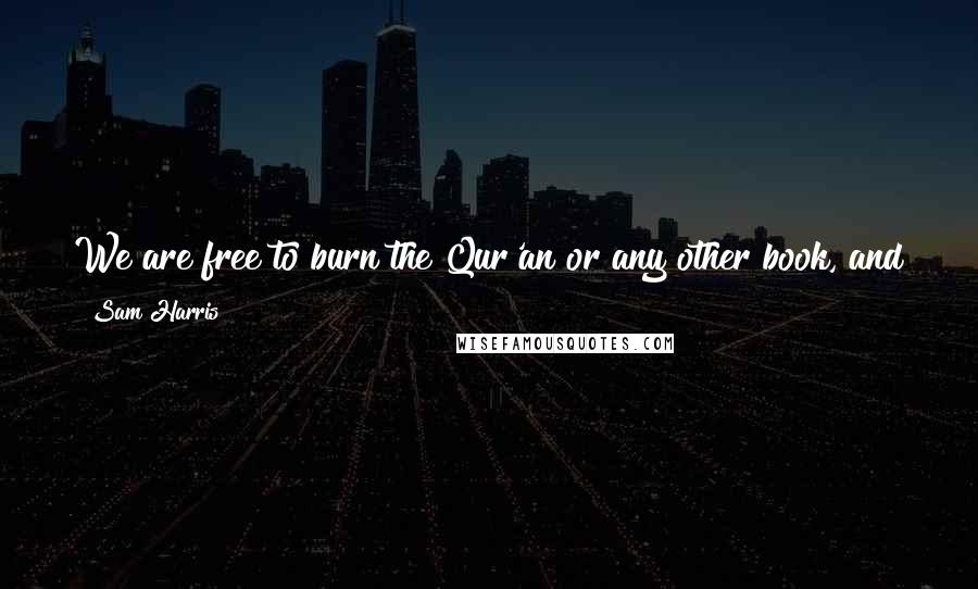 Sam Harris Quotes: We are free to burn the Qur'an or any other book, and to criticize Muhammad or any other human being. Let no one forget it.