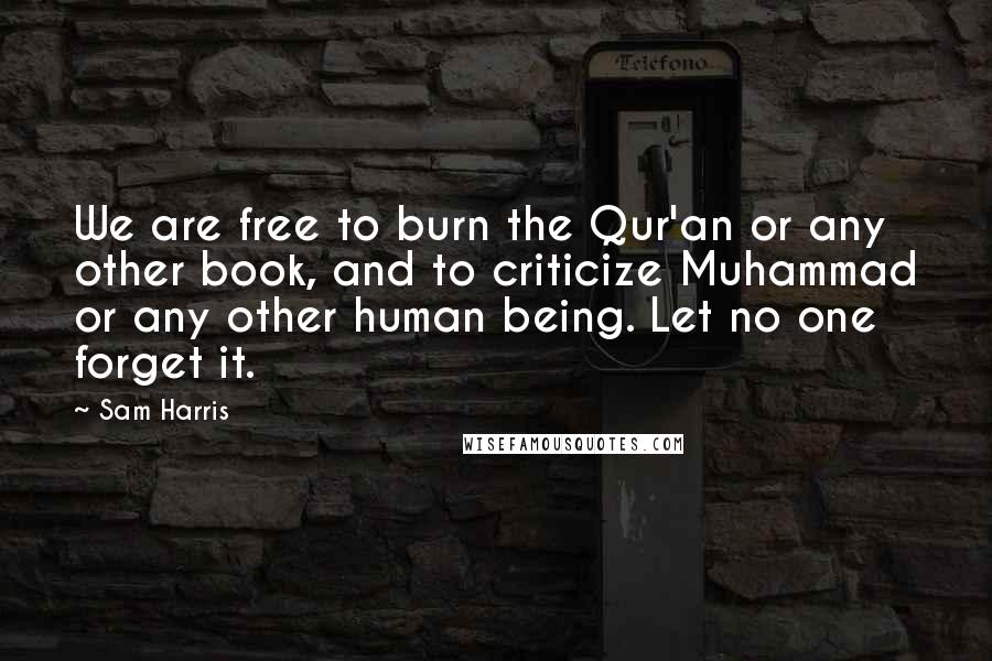 Sam Harris Quotes: We are free to burn the Qur'an or any other book, and to criticize Muhammad or any other human being. Let no one forget it.