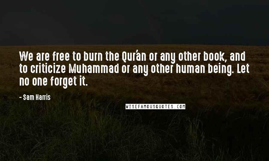 Sam Harris Quotes: We are free to burn the Qur'an or any other book, and to criticize Muhammad or any other human being. Let no one forget it.