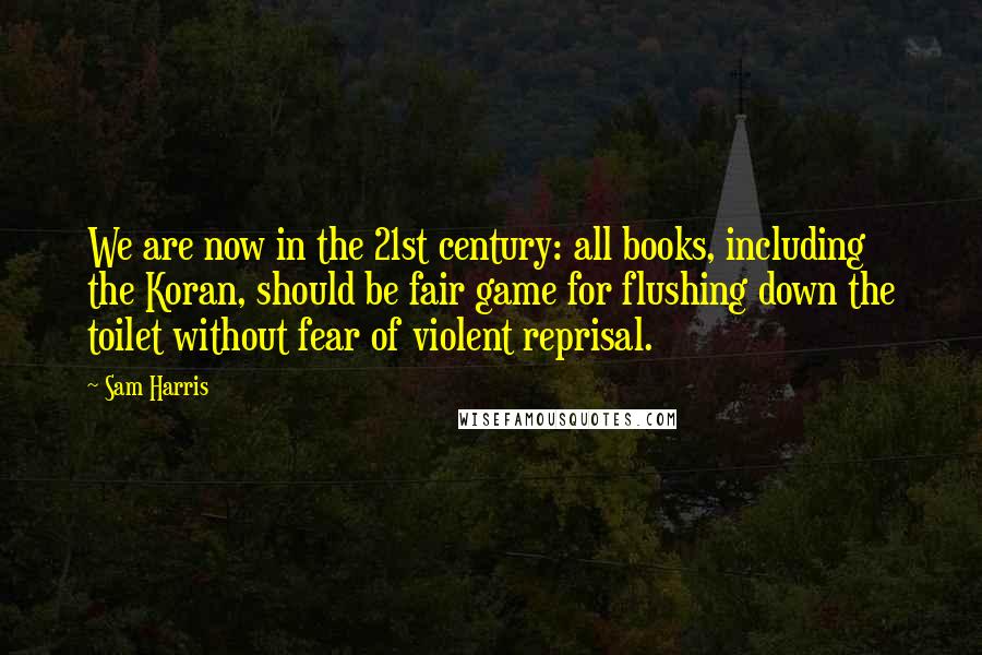 Sam Harris Quotes: We are now in the 21st century: all books, including the Koran, should be fair game for flushing down the toilet without fear of violent reprisal.