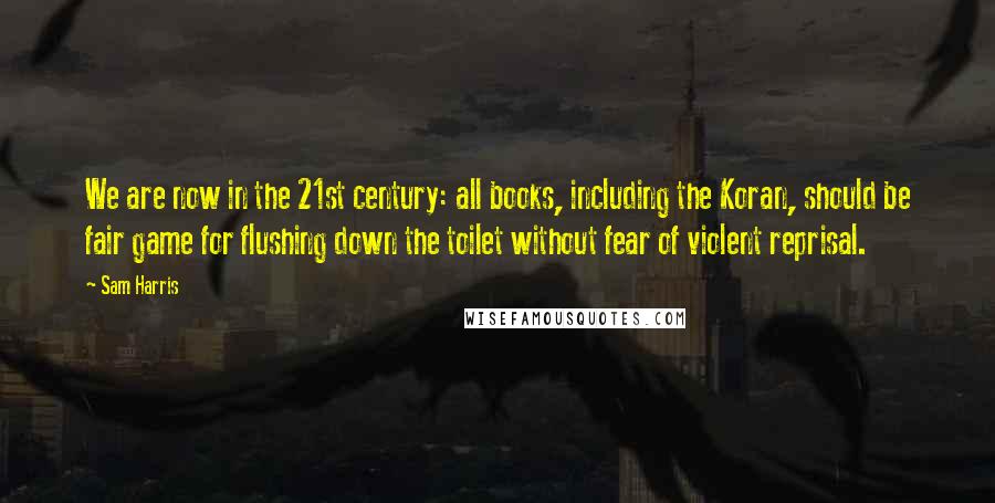 Sam Harris Quotes: We are now in the 21st century: all books, including the Koran, should be fair game for flushing down the toilet without fear of violent reprisal.