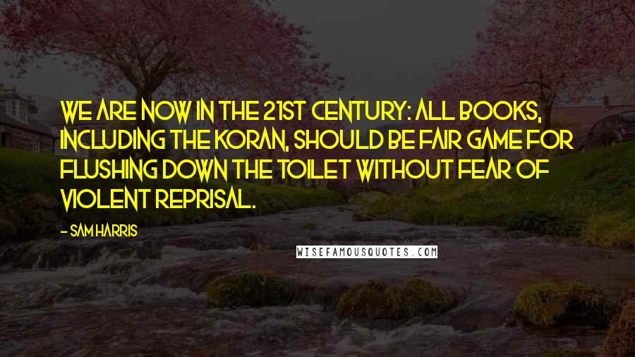 Sam Harris Quotes: We are now in the 21st century: all books, including the Koran, should be fair game for flushing down the toilet without fear of violent reprisal.