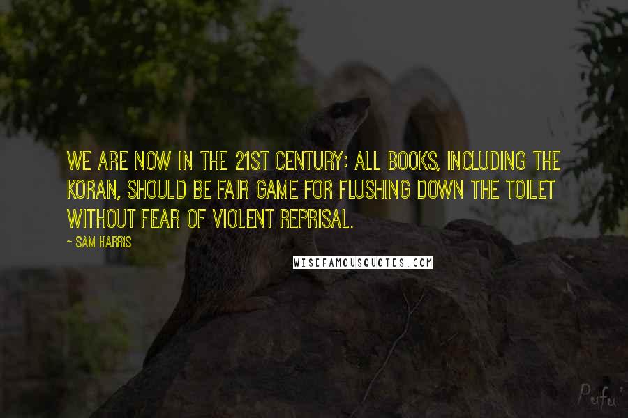 Sam Harris Quotes: We are now in the 21st century: all books, including the Koran, should be fair game for flushing down the toilet without fear of violent reprisal.