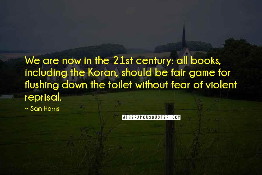 Sam Harris Quotes: We are now in the 21st century: all books, including the Koran, should be fair game for flushing down the toilet without fear of violent reprisal.